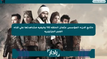 «تابع الآن» المؤسس عثمان الحلقة 192 وكيفية مشاهدتها على قناة الفجر الجزائرية